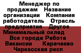 Менеджер по продажам › Название организации ­ Компания-работодатель › Отрасль предприятия ­ Другое › Минимальный оклад ­ 1 - Все города Работа » Вакансии   . Карачаево-Черкесская респ.